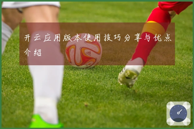 开云应用版本使用技巧分享与优点介绍