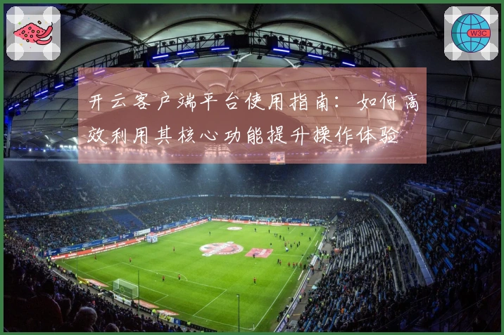 开云客户端平台使用指南：如何高效利用其核心功能提升操作体验