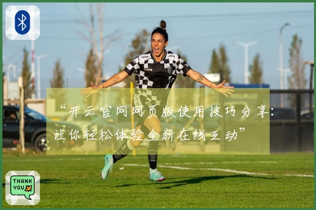 “开云官网网页版使用技巧分享：让你轻松体验全新在线互动”