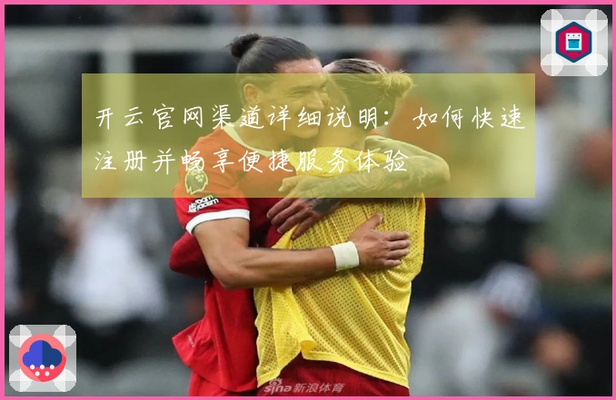 开云官网渠道详细说明:如何快速注册并畅享便捷服务体验