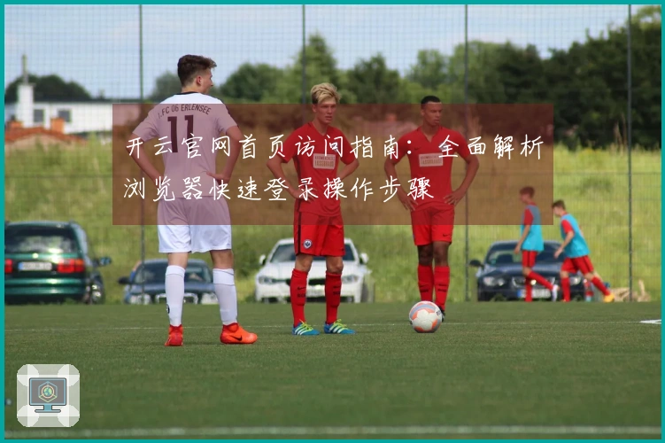 开云官网首页访问指南：全面解析浏览器快速登录操作步骤