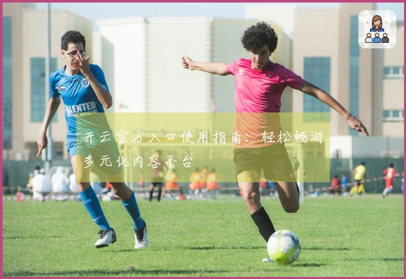 开云官方入口使用指南：轻松畅游多元化内容平台