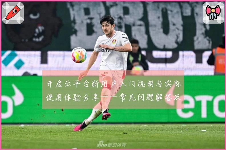 开启云平台新用户入门说明与实际使用体验分享——常见问题解答及操作体验解析