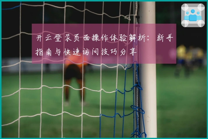 开云登录页面操作体验解析：新手指南与快速访问技巧分享