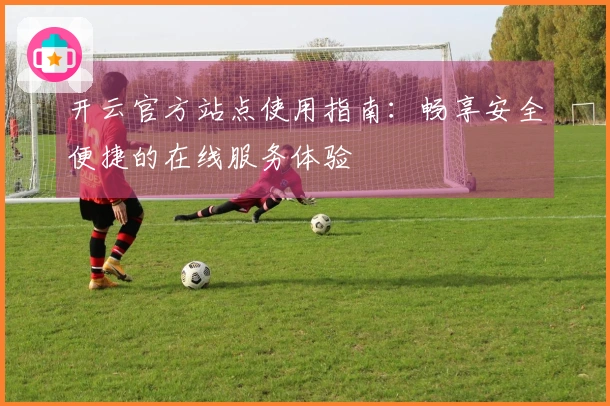 开云官方站点使用指南：畅享安全便捷的在线服务体验