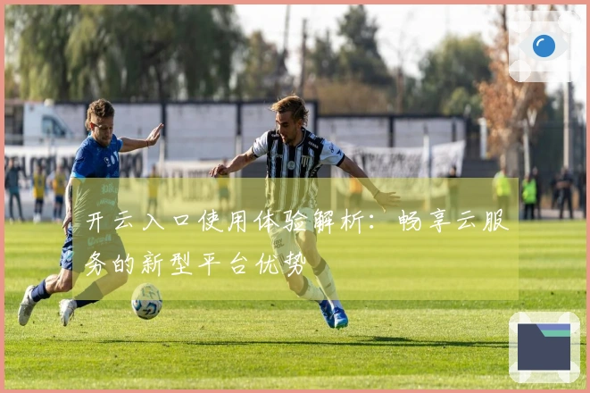 开云入口使用体验解析：畅享云服务的新型平台优势