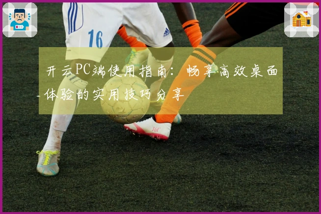 开云PC端使用指南：畅享高效桌面体验的实用技巧分享