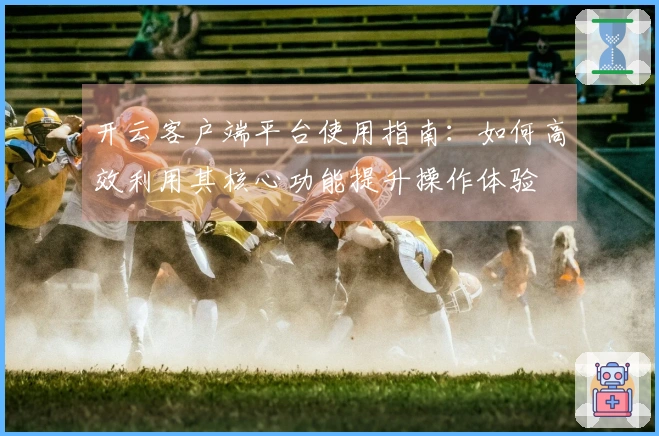 开云客户端平台使用指南：如何高效利用其核心功能提升操作体验