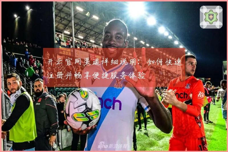 开云官网渠道详细说明：如何快速注册并畅享便捷服务体验