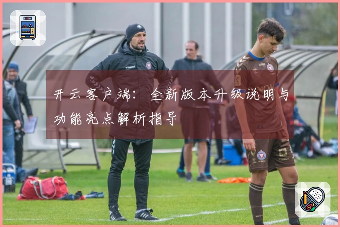 开云客户端：全新版本升级说明与功能亮点解析指导