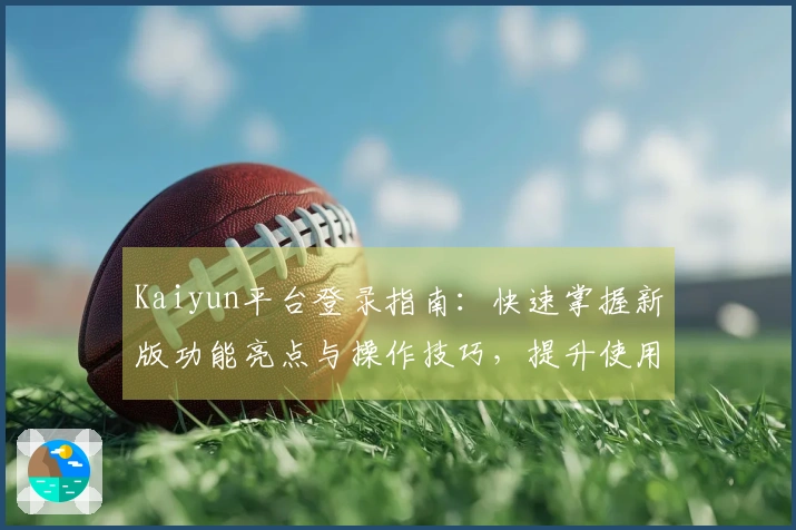 Kaiyun平台登录指南：快速掌握新版功能亮点与操作技巧，提升使用体验