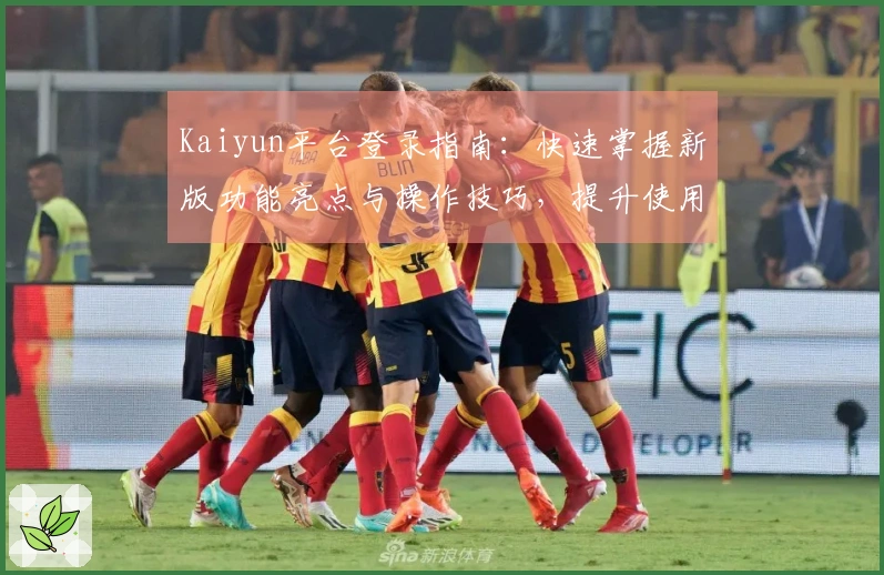 Kaiyun平台登录指南：快速掌握新版功能亮点与操作技巧，提升使用体验