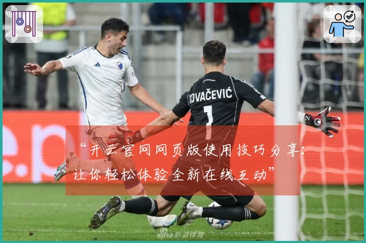 “开云官网网页版使用技巧分享：让你轻松体验全新在线互动”