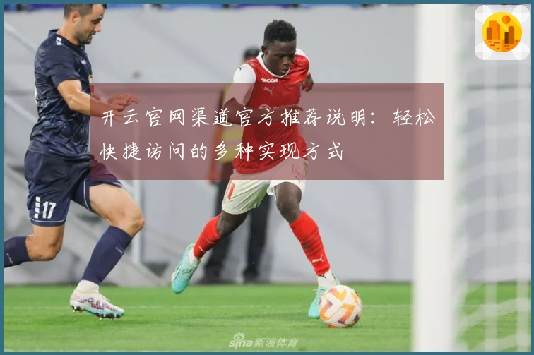 开云官网渠道官方推荐说明：轻松快捷访问的多种实现方式