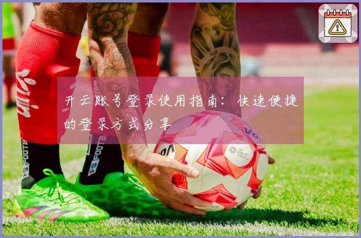 开云账号登录使用指南:快速便捷的登录方式分享