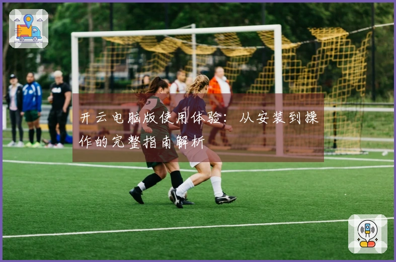 开云电脑版使用体验:从安装到操作的完整指南解析