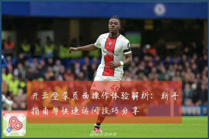 开云登录页面操作体验解析：新手指南与快速访问技巧分享