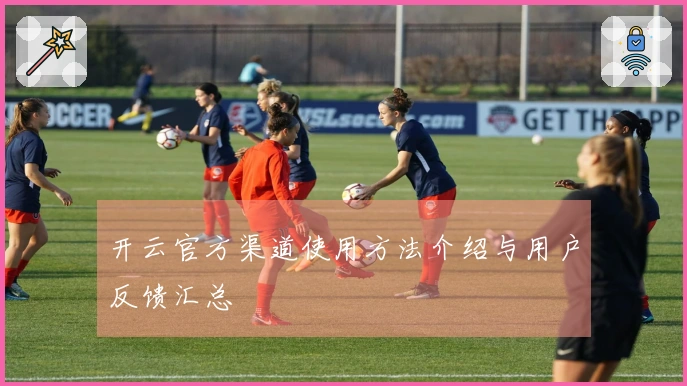 开云官方渠道使用方法介绍与用户反馈汇总