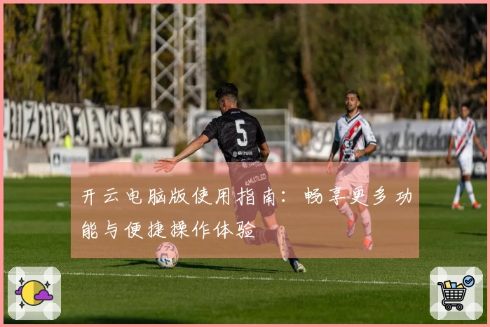 开云电脑版使用指南：畅享更多功能与便捷操作体验