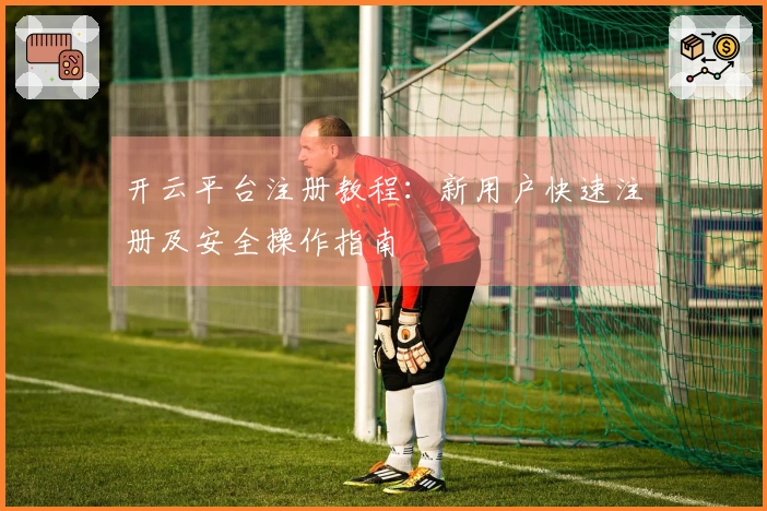 开云平台注册教程：新用户快速注册及安全操作指南