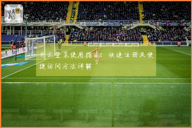 开云登录使用指南:快速注册及便捷访问方法详解
