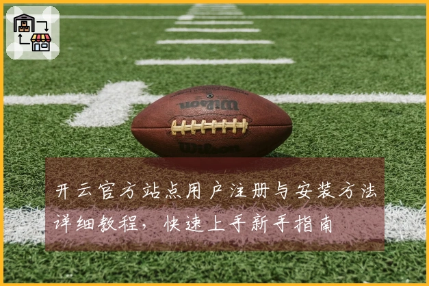 开云官方站点用户注册与安装方法详细教程，快速上手新手指南