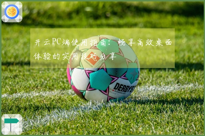 开云PC端使用指南：畅享高效桌面体验的实用技巧分享